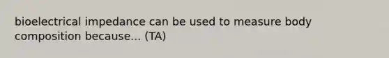 bioelectrical impedance can be used to measure body composition because... (TA)