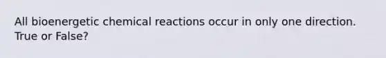 All bioenergetic chemical reactions occur in only one direction. True or False?