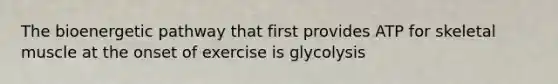 The bioenergetic pathway that first provides ATP for skeletal muscle at the onset of exercise is glycolysis