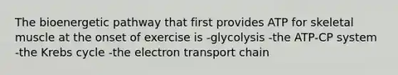 The bioenergetic pathway that first provides ATP for skeletal muscle at the onset of exercise is -glycolysis -the ATP-CP system -the Krebs cycle -the electron transport chain