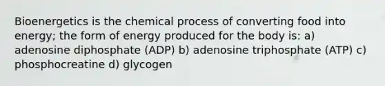 Bioenergetics is the chemical process of converting food into energy; the form of energy produced for the body is: a) adenosine diphosphate (ADP) b) adenosine triphosphate (ATP) c) phosphocreatine d) glycogen