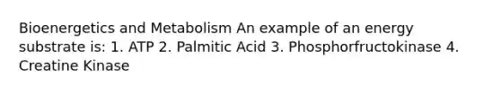 Bioenergetics and Metabolism An example of an energy substrate is: 1. ATP 2. Palmitic Acid 3. Phosphorfructokinase 4. Creatine Kinase