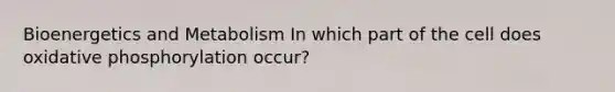 Bioenergetics and Metabolism In which part of the cell does oxidative phosphorylation occur?