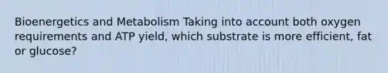 Bioenergetics and Metabolism Taking into account both oxygen requirements and ATP yield, which substrate is more efficient, fat or glucose?