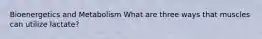 Bioenergetics and Metabolism What are three ways that muscles can utilize lactate?