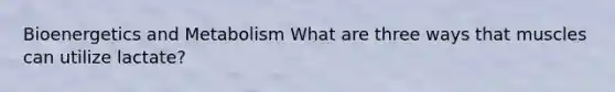 Bioenergetics and Metabolism What are three ways that muscles can utilize lactate?