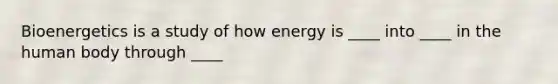 Bioenergetics is a study of how energy is ____ into ____ in the human body through ____