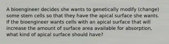 A bioengineer decides she wants to genetically modify (change) some stem cells so that they have the apical surface she wants. If the bioengineer wants cells with an apical surface that will increase the amount of surface area available for absorption, what kind of apical surface should have?