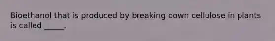 Bioethanol that is produced by breaking down cellulose in plants is called _____.