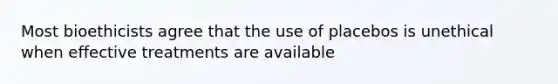 Most bioethicists agree that the use of placebos is unethical when effective treatments are available
