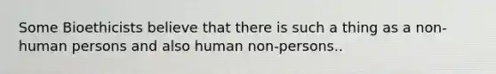 Some Bioethicists believe that there is such a thing as a non-human persons and also human non-persons..