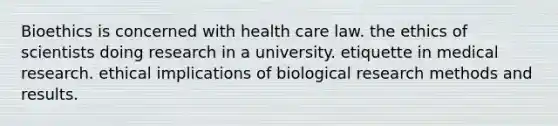 Bioethics is concerned with health care law. the ethics of scientists doing research in a university. etiquette in medical research. ethical implications of biological research methods and results.