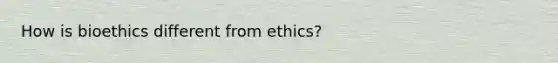 How is bioethics different from ethics?