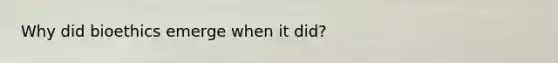 Why did bioethics emerge when it did?