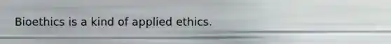 Bioethics is a kind of applied ethics.