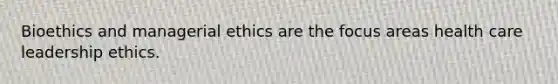 Bioethics and managerial ethics are the focus areas health care leadership ethics.