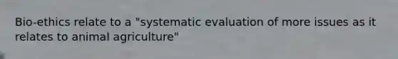 Bio-ethics relate to a "systematic evaluation of more issues as it relates to animal agriculture"