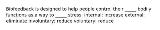 Biofeedback is designed to help people control their _____ bodily functions as a way to _____ stress. internal; increase external; eliminate involuntary; reduce voluntary; reduce