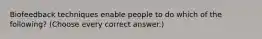 Biofeedback techniques enable people to do which of the following? (Choose every correct answer.)