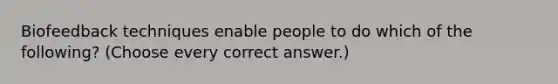 Biofeedback techniques enable people to do which of the following? (Choose every correct answer.)