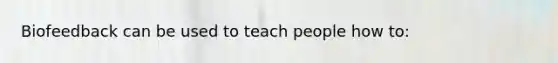 Biofeedback can be used to teach people how to: