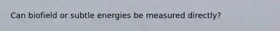 Can biofield or subtle energies be measured directly?