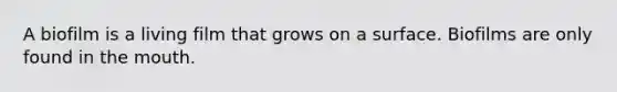 A biofilm is a living film that grows on a surface. Biofilms are only found in the mouth.