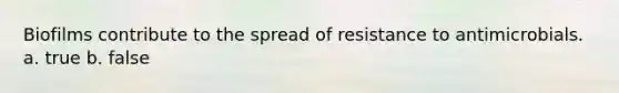Biofilms contribute to the spread of resistance to antimicrobials. a. true b. false