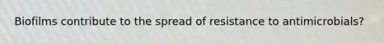 Biofilms contribute to the spread of resistance to antimicrobials?