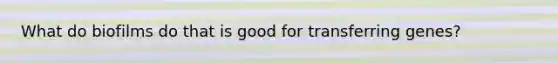 What do biofilms do that is good for transferring genes?