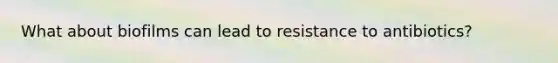 What about biofilms can lead to resistance to antibiotics?