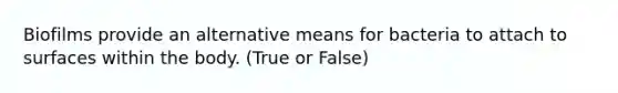 Biofilms provide an alternative means for bacteria to attach to surfaces within the body. (True or False)