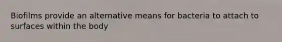 Biofilms provide an alternative means for bacteria to attach to surfaces within the body
