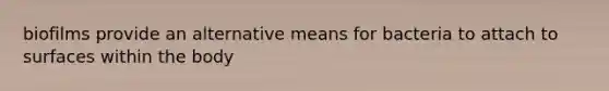 biofilms provide an alternative means for bacteria to attach to surfaces within the body