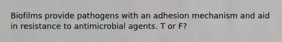 Biofilms provide pathogens with an adhesion mechanism and aid in resistance to antimicrobial agents. T or F?