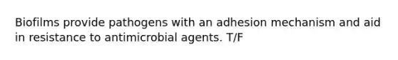 Biofilms provide pathogens with an adhesion mechanism and aid in resistance to antimicrobial agents. T/F