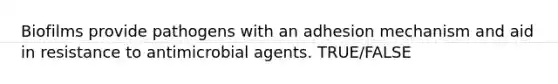 Biofilms provide pathogens with an adhesion mechanism and aid in resistance to antimicrobial agents. TRUE/FALSE