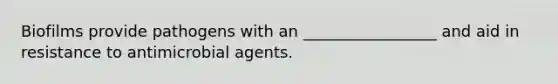 Biofilms provide pathogens with an _________________ and aid in resistance to antimicrobial agents.