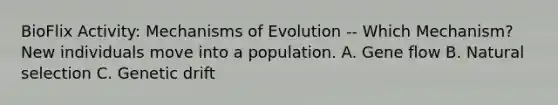 BioFlix Activity: Mechanisms of Evolution -- Which Mechanism? New individuals move into a population. A. Gene flow B. Natural selection C. Genetic drift