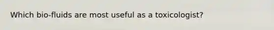 Which bio-fluids are most useful as a toxicologist?