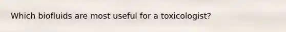 Which biofluids are most useful for a toxicologist?