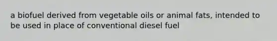 a biofuel derived from vegetable oils or animal fats, intended to be used in place of conventional diesel fuel