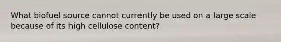 What biofuel source cannot currently be used on a large scale because of its high cellulose content?