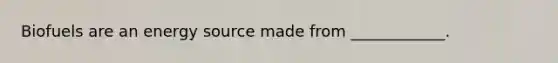 Biofuels are an energy source made from ____________.