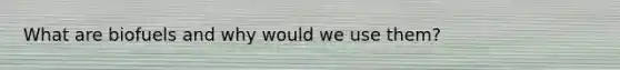 What are biofuels and why would we use them?