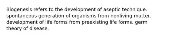 Biogenesis refers to the development of aseptic technique. spontaneous generation of organisms from nonliving matter. development of life forms from preexisting life forms. germ theory of disease.