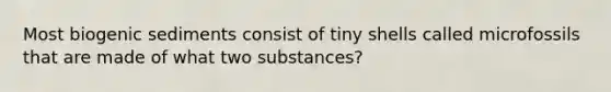 Most biogenic sediments consist of tiny shells called microfossils that are made of what two substances?