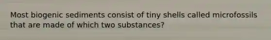 Most biogenic sediments consist of tiny shells called microfossils that are made of which two substances?