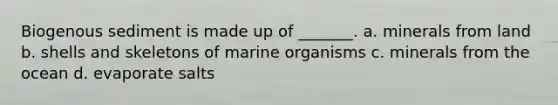 Biogenous sediment is made up of _______. a. minerals from land b. shells and skeletons of marine organisms c. minerals from the ocean d. evaporate salts