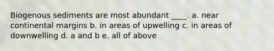 Biogenous sediments are most abundant ____. a. near continental margins b. in areas of upwelling c. in areas of downwelling d. a and b e. all of above